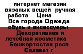 интернет-магазин вязаных вещей, ручная работа! › Цена ­ 1 700 - Все города Одежда, обувь и аксессуары » Декоративная и лечебная косметика   . Башкортостан респ.,Салават г.